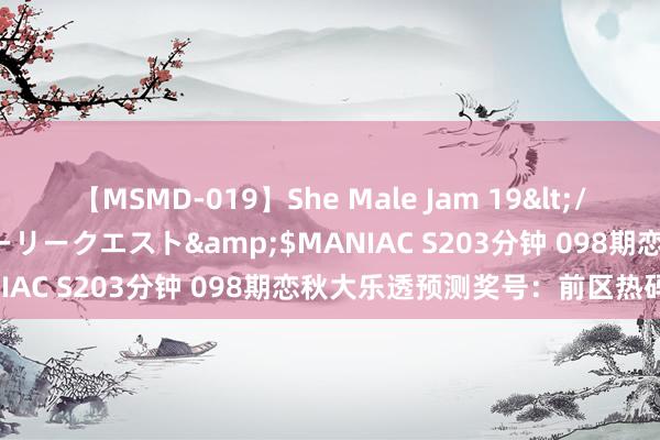 【MSMD-019】She Male Jam 19</a>2008-08-04グローリークエスト&$MANIAC S203分钟 098期恋秋大乐透预测奖号：前区热码分析