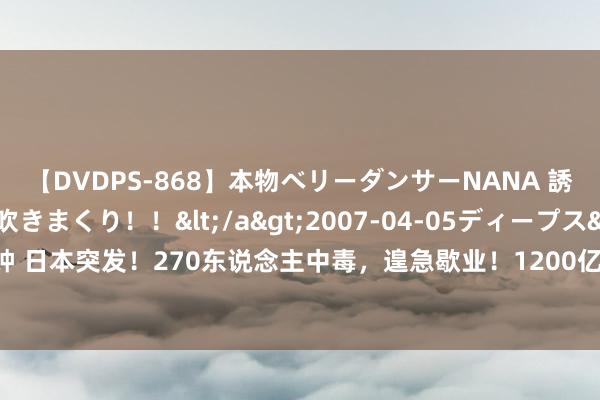 【DVDPS-868】本物ベリーダンサーNANA 誘惑の腰使いで潮吹きまくり！！</a>2007-04-05ディープス&$DEEP’S117分钟 日本突发！270东说念主中毒，遑急歇业！1200亿资金大撤退，什么信号？20000东说念主大歇工，拜登最新发声