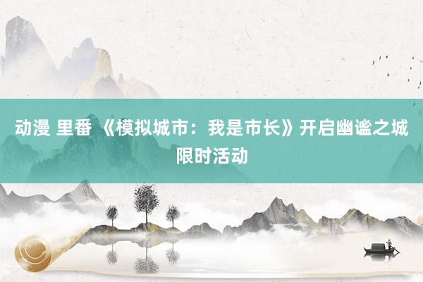 动漫 里番 《模拟城市：我是市长》开启幽谧之城限时活动