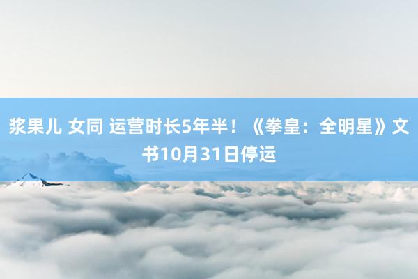 浆果儿 女同 运营时长5年半！《拳皇：全明星》文书10月31日停运