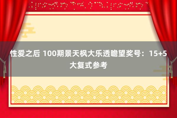 性爱之后 100期景天枫大乐透瞻望奖号：15+5大复式参考