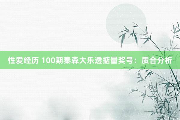 性爱经历 100期秦森大乐透掂量奖号：质合分析