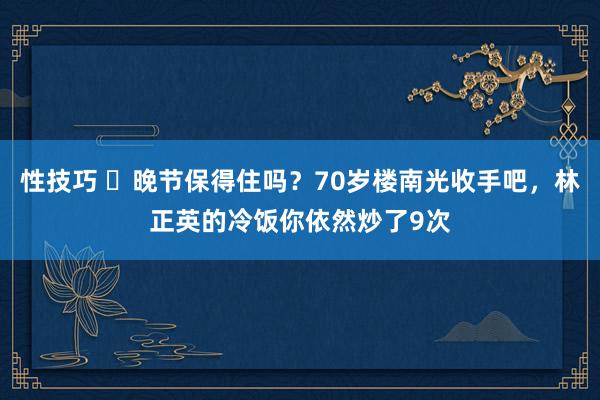 性技巧 ​晚节保得住吗？70岁楼南光收手吧，林正英的冷饭你依然炒了9次
