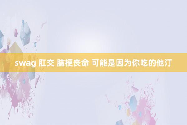 swag 肛交 脑梗丧命 可能是因为你吃的他汀