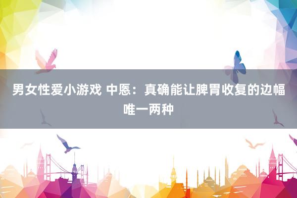 男女性爱小游戏 中悘:真确能让脾胃收复的边幅唯一两种