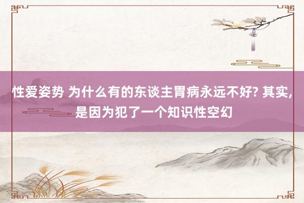 性爱姿势 为什么有的东谈主胃病永远不好? 其实， 是因为犯了一个知识性空幻